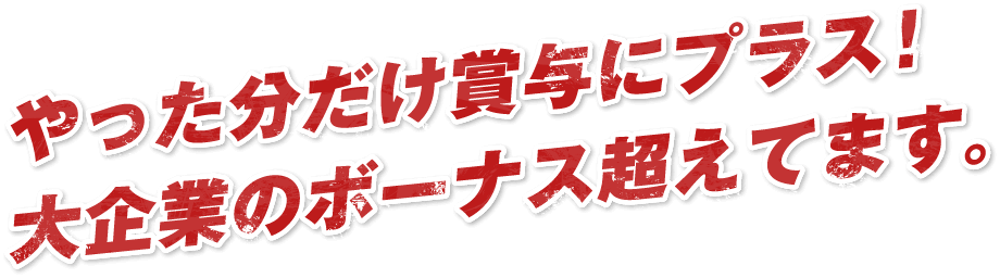 やった分だけ賞与にプラス！大企業のボーナス超えてます。